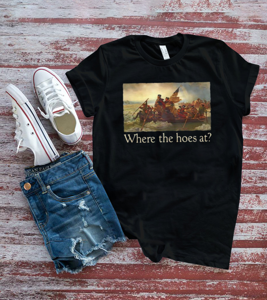 Where The Hoes At Washington Crossing The Delaware Shitheadsteve T-Shirt