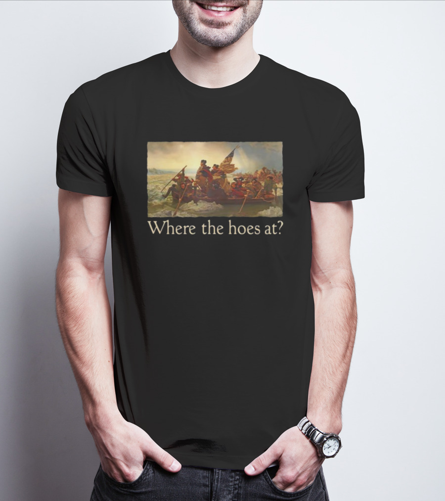 Where The Hoes At Washington Crossing The Delaware Shitheadsteve T-Shirt