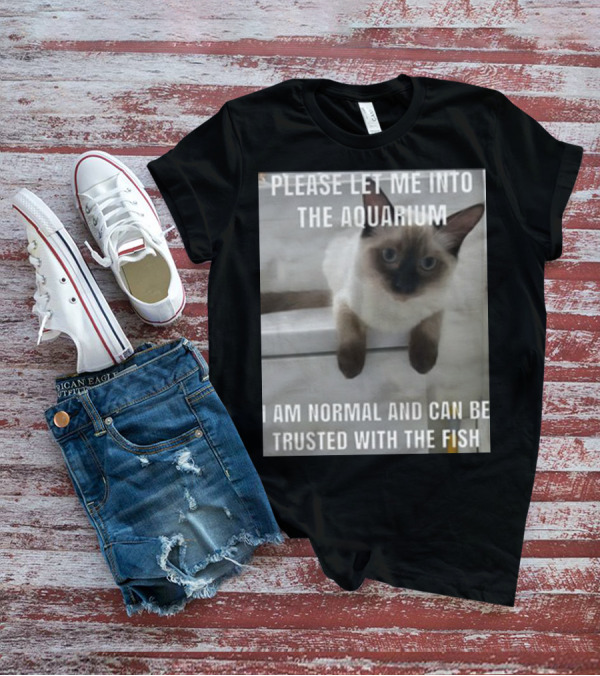 Please Let Me Into The Aquarium I Am Normal And Can Be Trusted With The Fish Cat T-Shirt