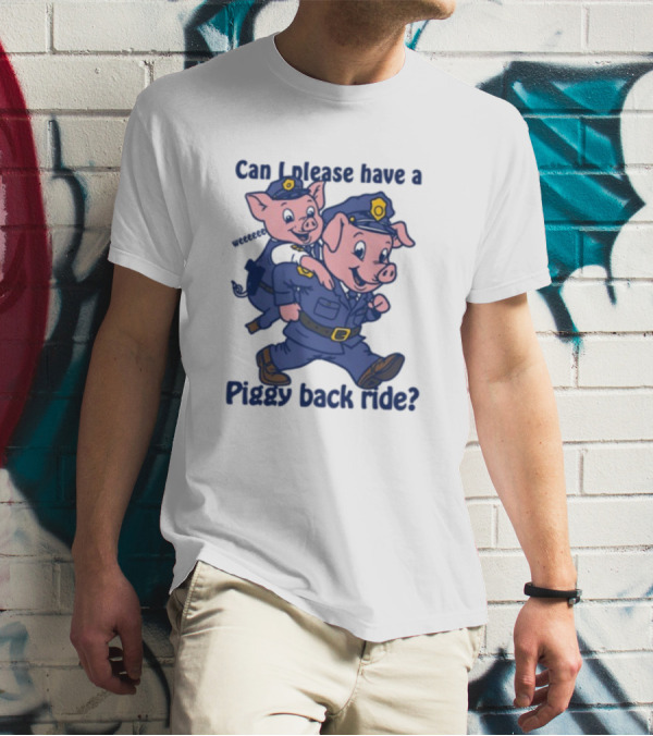 Can I Please Have A Piggy Back Ride? Police Pigs In Uniforms T-Shirt