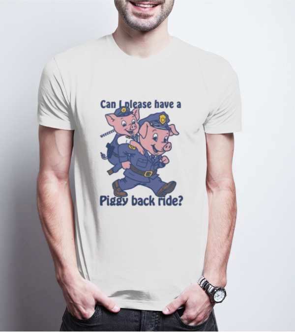 Can I Please Have A Piggy Back Ride? Police Pigs In Uniforms T-Shirt