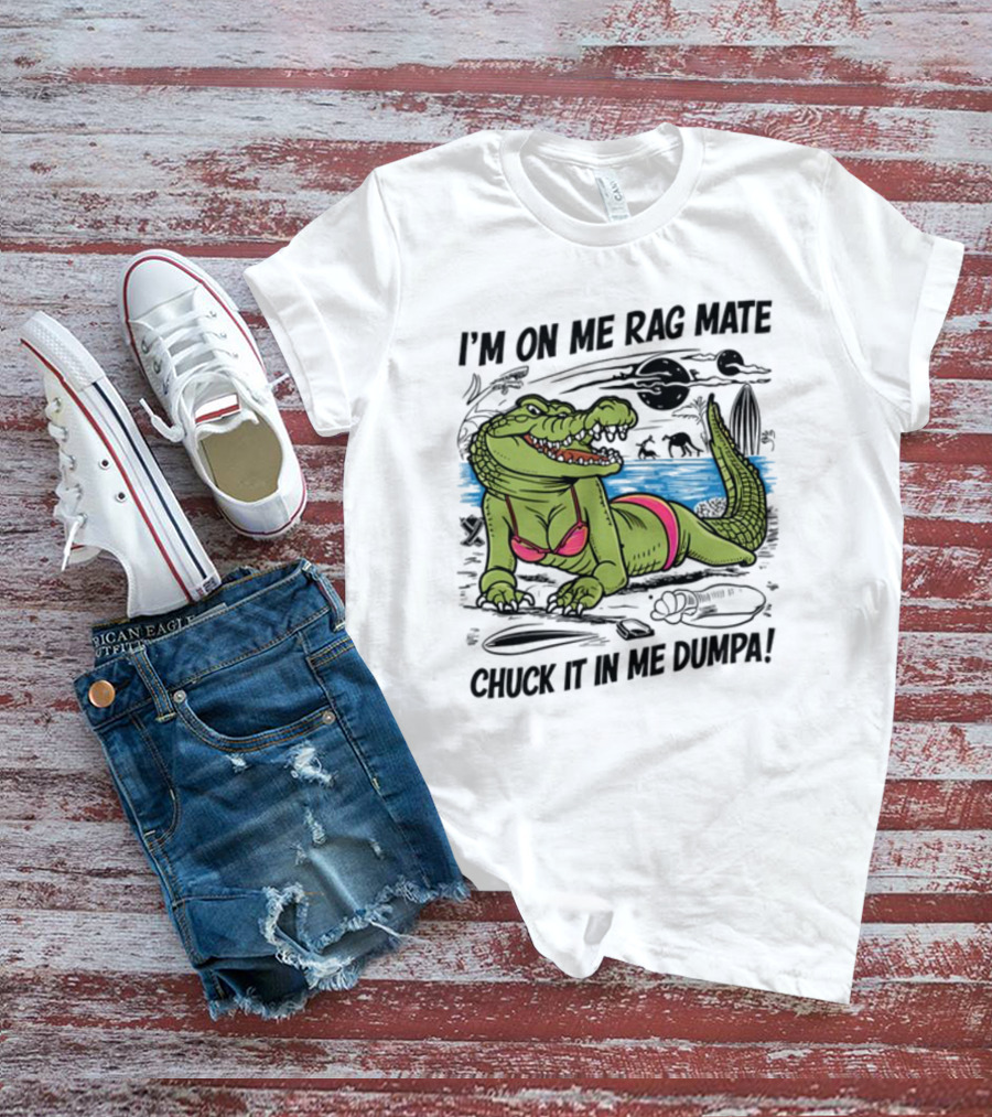 I'm On Me Rag Mate Chuck It In Me Dumpa Crocodile Bikini Humor T-Shirt
