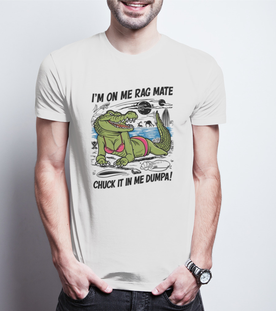 I'm On Me Rag Mate Chuck It In Me Dumpa Crocodile Bikini Humor T-Shirt