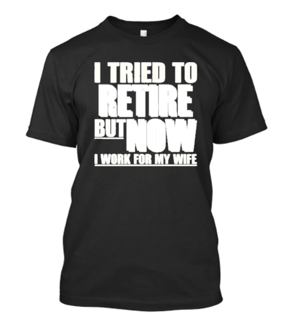 Iluvyoudaveblunts Wearing I Tried To Retire But Now I Work For My Wife T-Shirt