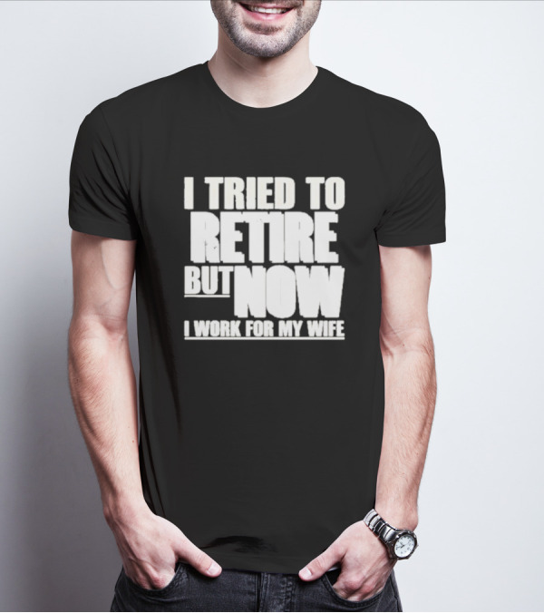 Iluvyoudaveblunts Wearing I Tried To Retire But Now I Work For My Wife T-Shirt