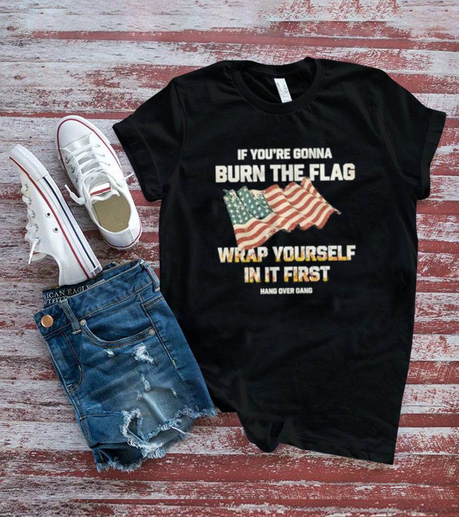 If You're Gonna Burn The Flag Wrap Yourself In It First Hang Over Gang T-Shirt