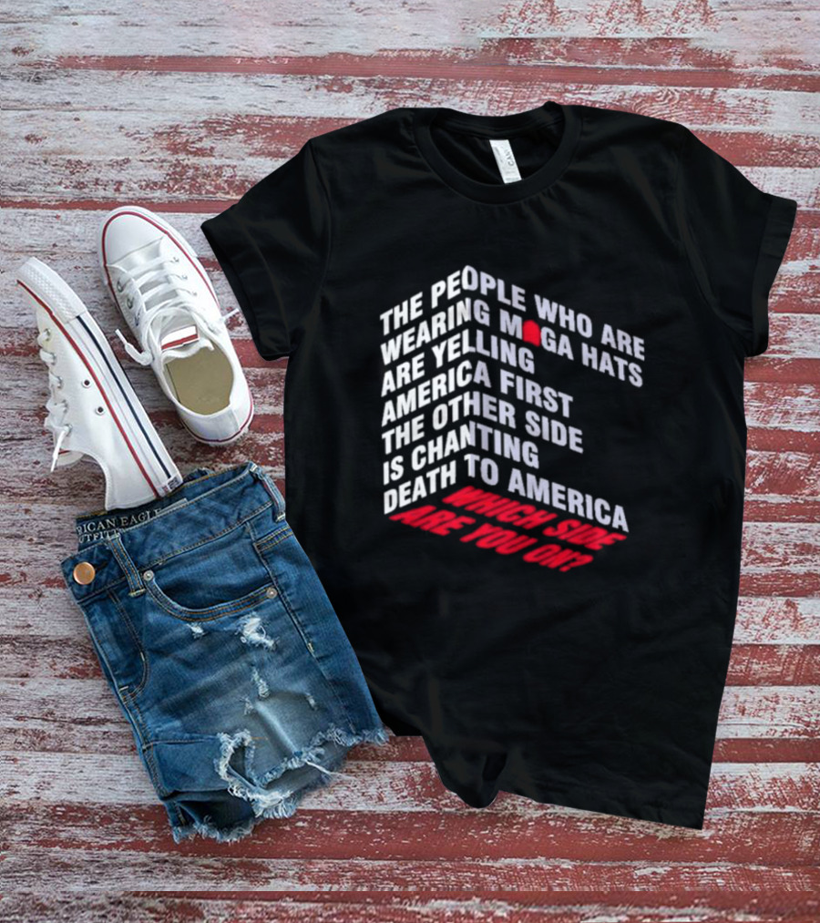 The People Wearing MAGA Hats Are Yelling America First The Other Side Is Chanting Death To America Which Side Are You On T-Shirt