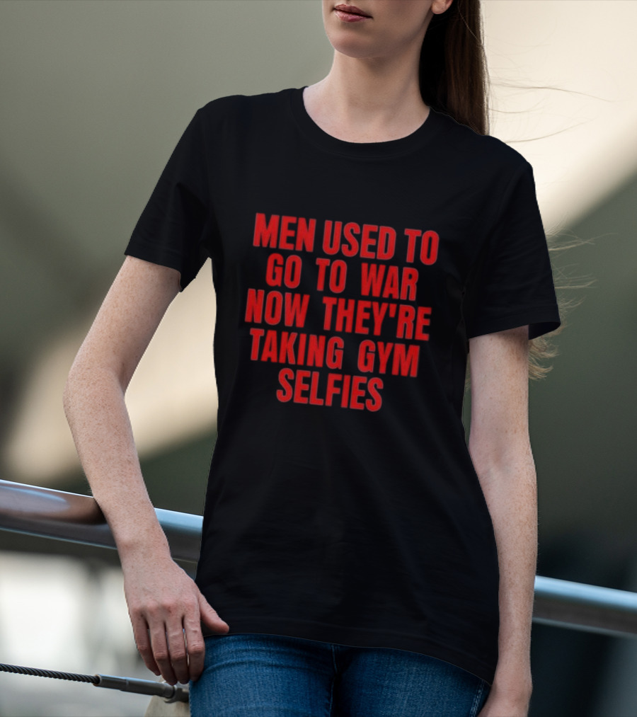 Men Used To Go To War Now They’re Taking Gym Selfies T-Shirt