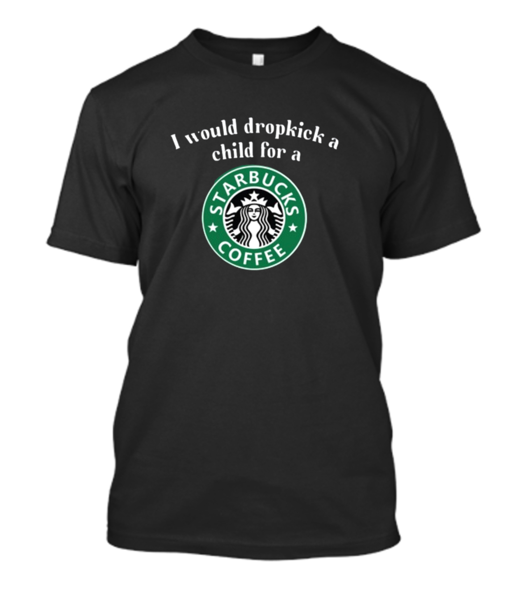 I Would Dropkick A Child For A Starbucks Coffee Starbucks T-Shirt