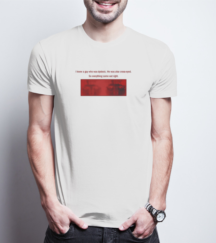 I Knew A Guy Who Was Dyslexic He Was Also Cross Eyed Everything Came Out Right T-Shirt