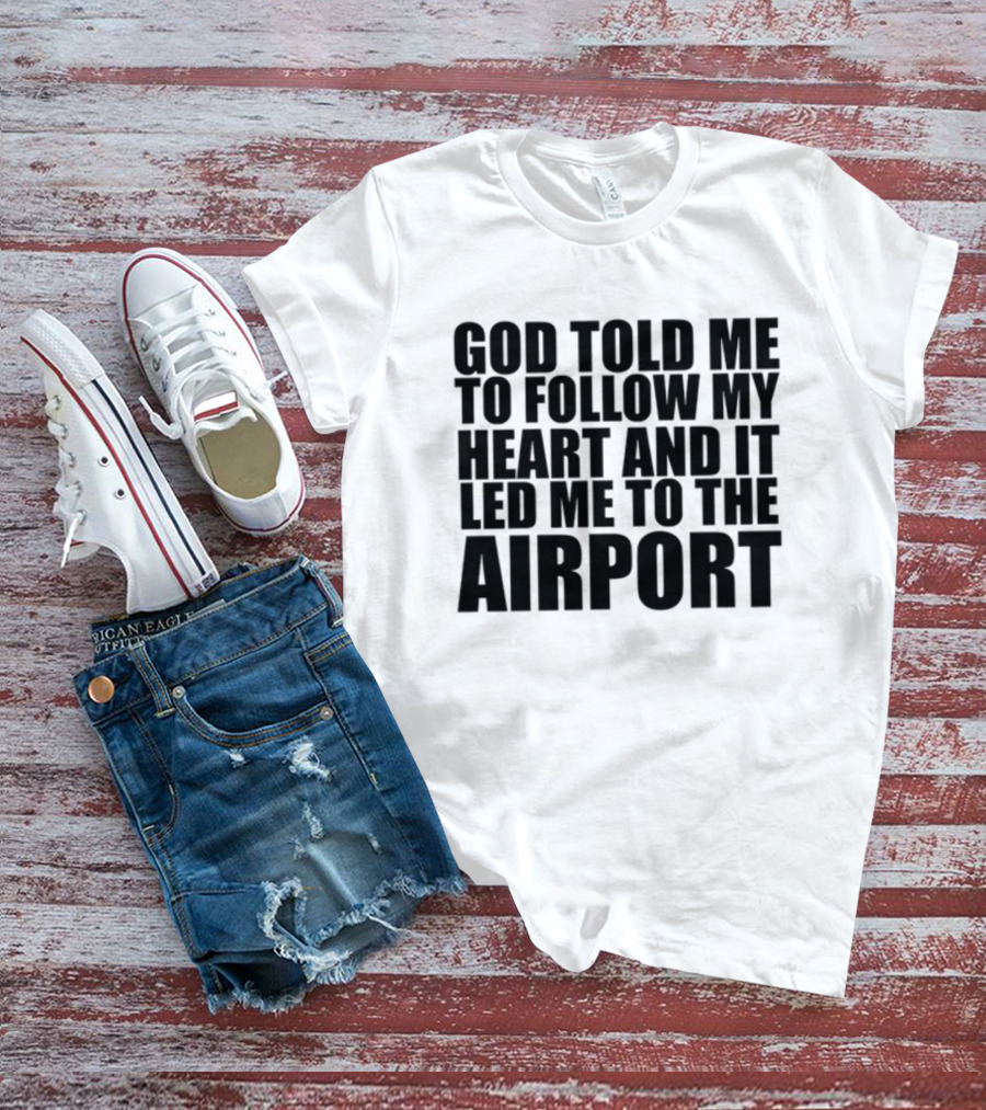 God Told Me To Follow My Heart And It Led Me To The Airport T-Shirt