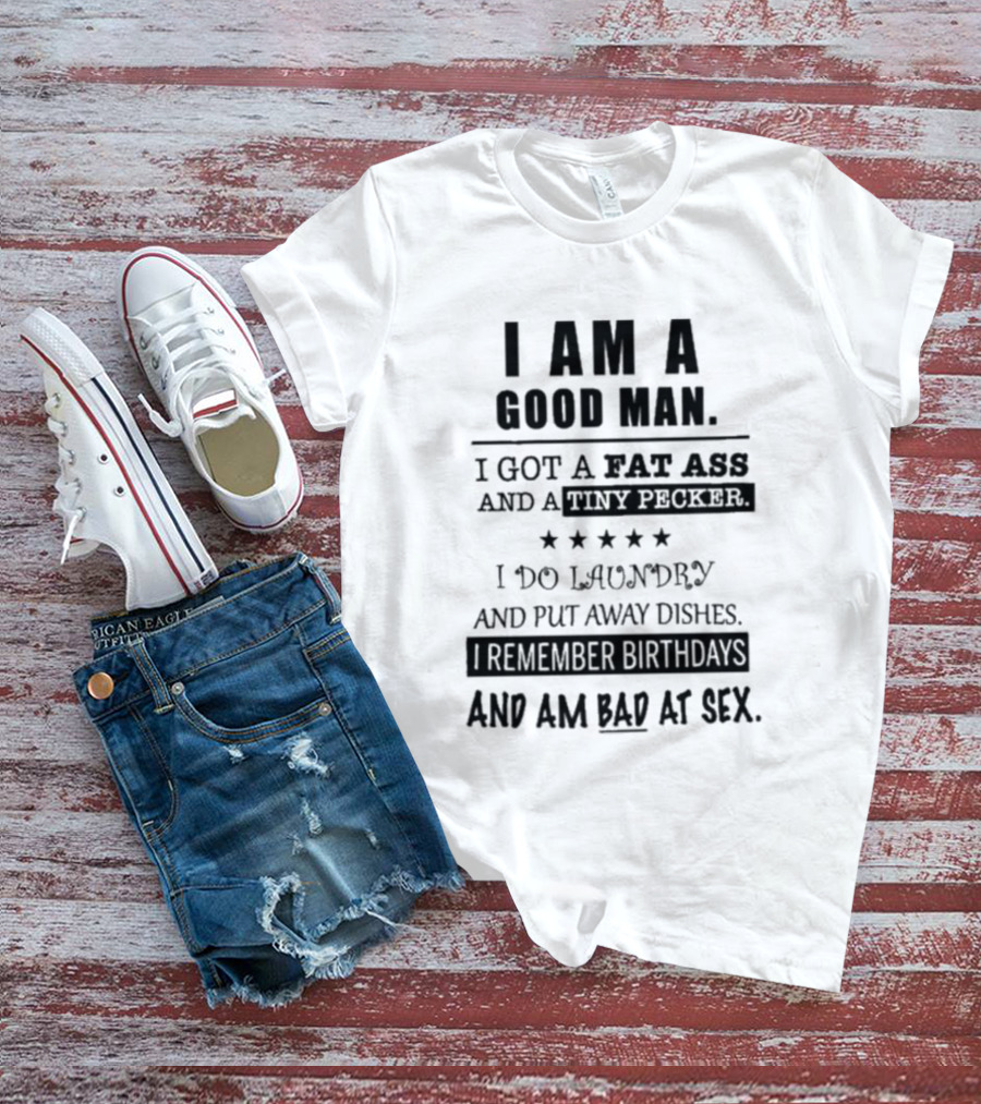 I Am A Good Man I Got A Fat Ass And A Tiny Pecker I Do Laundry And Put Away Dishes I Remember Birthdays And Am Bad At Sex T-Shirt