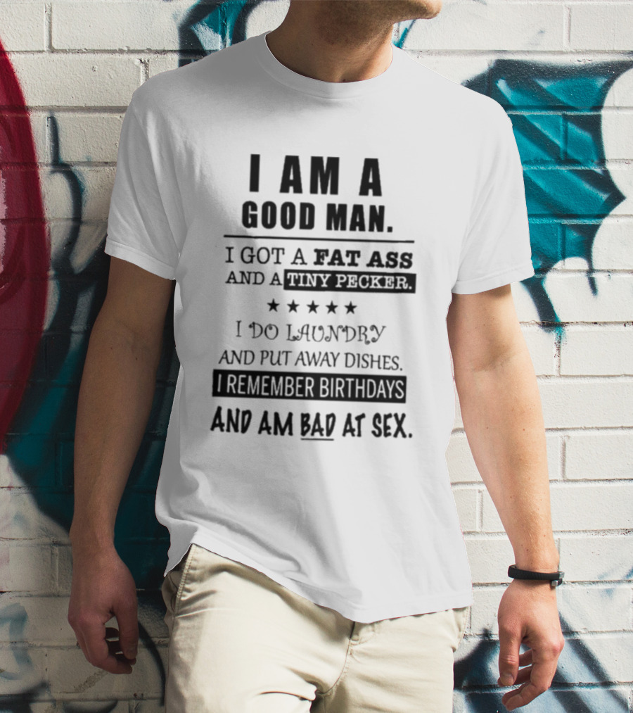 I Am A Good Man I Got A Fat Ass And A Tiny Pecker I Do Laundry And Put Away Dishes I Remember Birthdays And Am Bad At Sex T-Shirt