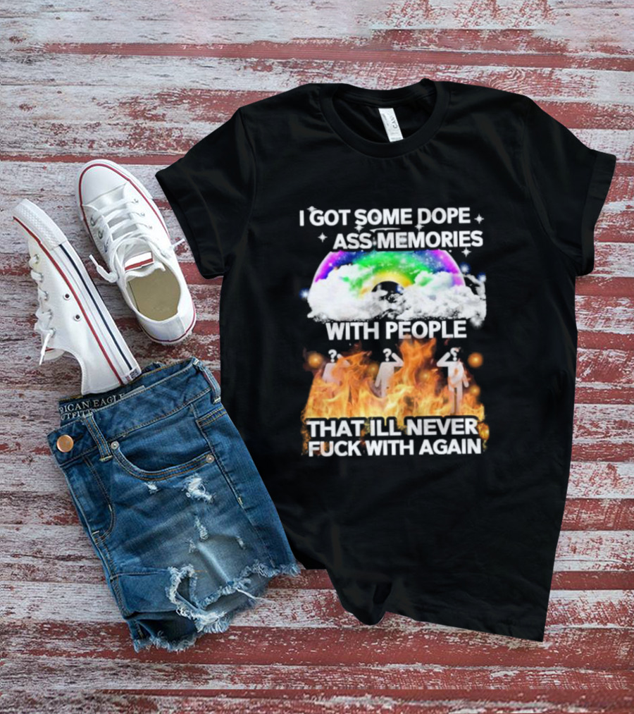 I Got Some Dope Ass Memories With People That Ill Never Fck With Again Rainbow Clouds Figures Fire T-Shirt