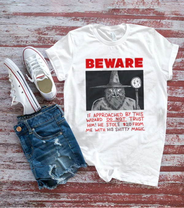 Beware If Approached By This Wizard Do Not Trust Him He Stole 20 From Me With His Shitty Magic T-Shirt