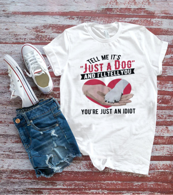 Tell Me It’s Just A Dog And I’ll Tell You You’re Just An Idiot Hand And Dog Paw In Heart T-Shirt