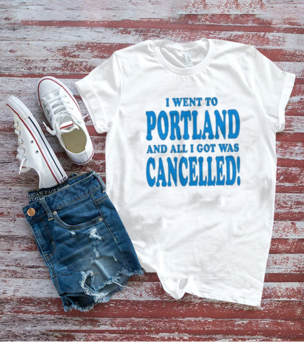 I Went To Portland And All I Got Was Cancelled T-Shirt