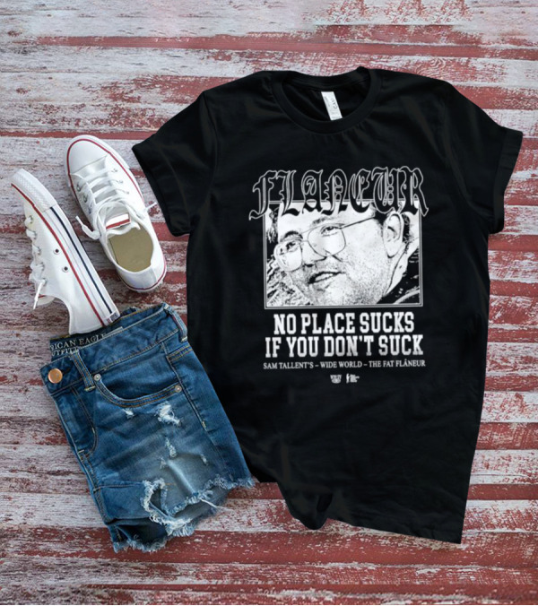 Flaneur No Place Sucks If You Don’t Suck Sam Tallent’s Wide World The Fat Flâneur T-Shirt