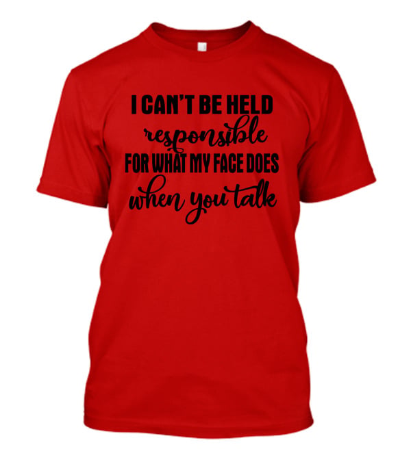 I Can't Be Held Responsible For What My Face Does When You Talk T-Shirt