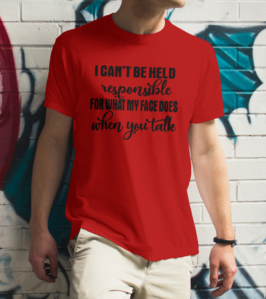 I Can't Be Held Responsible For What My Face Does When You Talk T-Shirt
