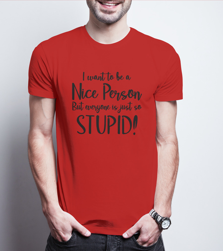 I Want To Be A Nice Person But Everyone Is Just So Stupid T-Shirt