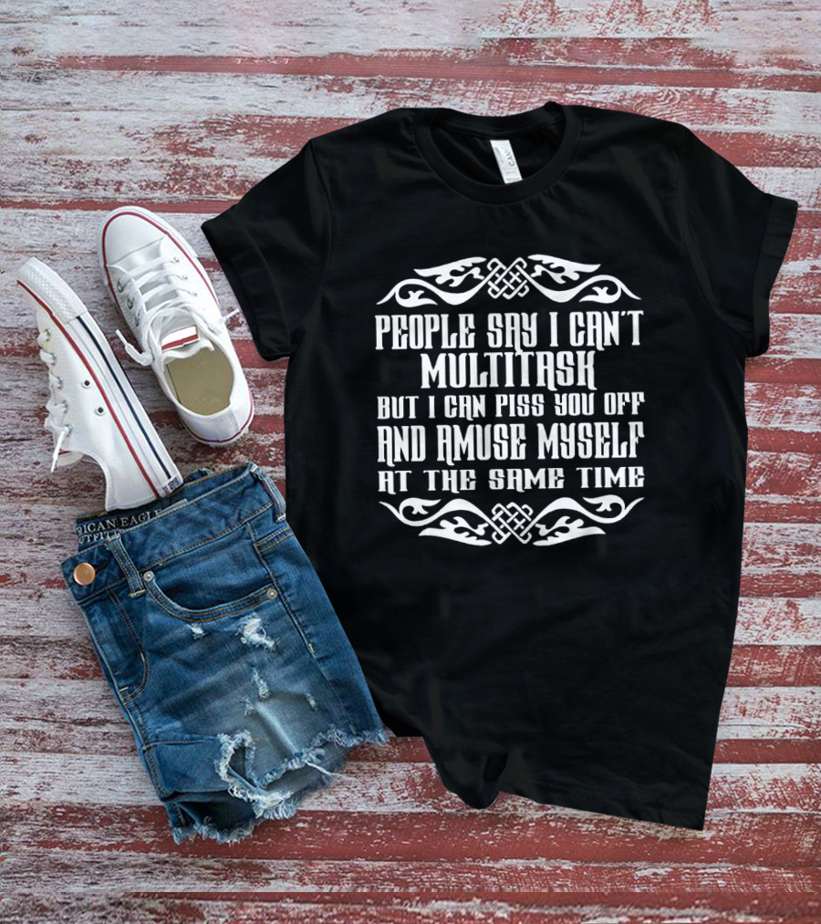 People Say I Can't Multitask But I Can Piss You Off And Amuse Myself At The Same Time Bold Ornamental Text T-Shirt
