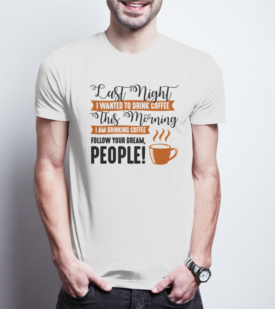 Last Night I Wanted To Drink Coffee This Morning I Am Drinking Coffee Follow Your Dream People T-Shirt