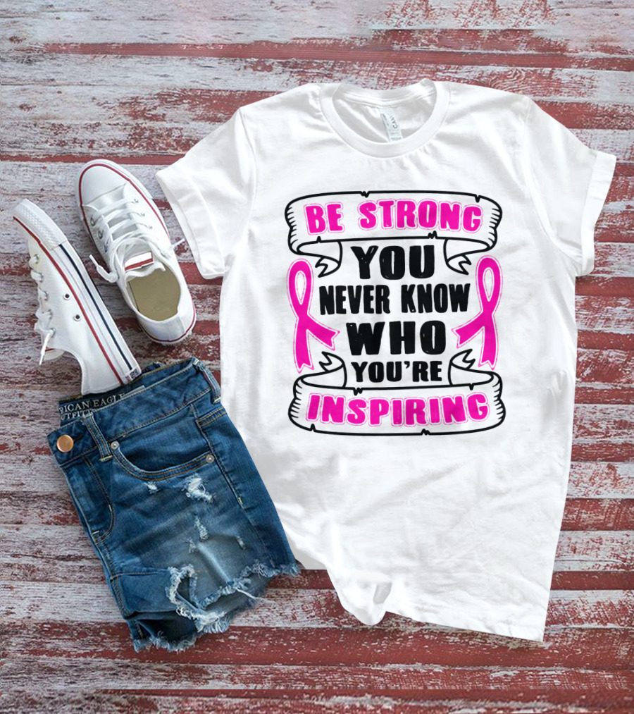 Be Strong You Never Know Who You're Inspiring Pink Ribbon Motivation T-Shirt