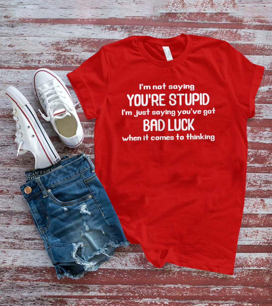I'm Not Saying You're Stupid Just Saying You've Got Bad Luck When It Comes To Thinking T-Shirt