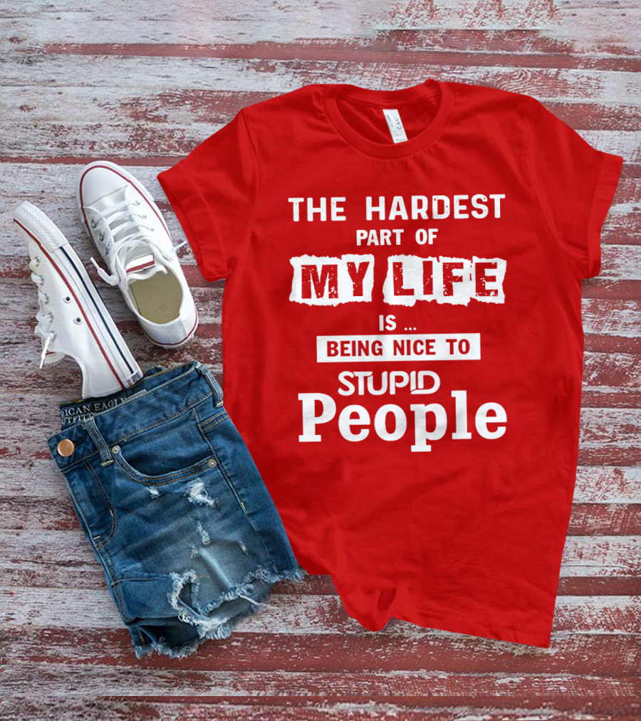 The Hardest Part Of My Life Is Being Nice To Stupid People T-Shirt