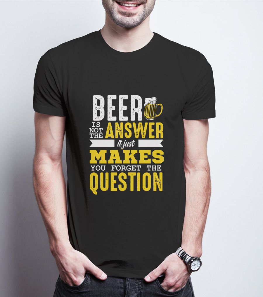 Beer Is Not The Answer It Just Makes You Forget The Question T-Shirt