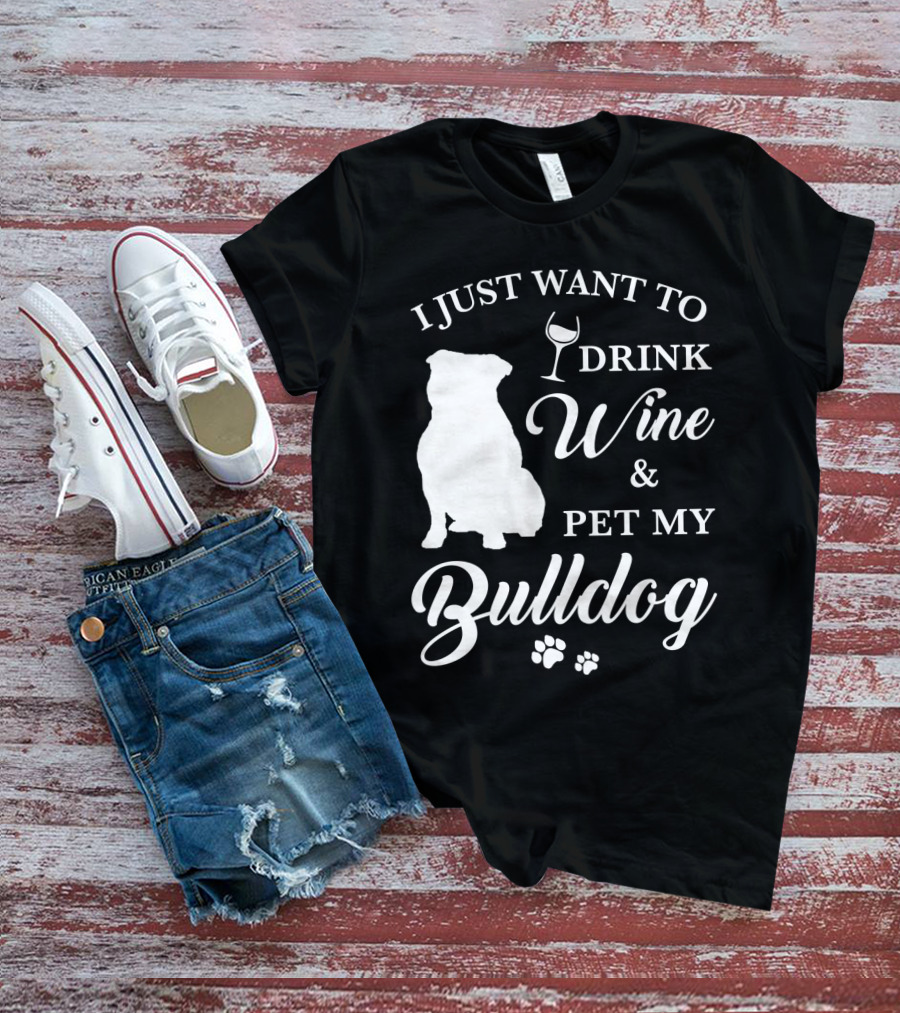 I JUST WANT TO DRINK WINE AND PET MY BULLDOG T-Shirt