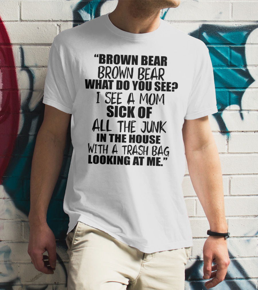 Brown Bear Brown Bear What Do You See I See A Mom Sick Of All The Junk In The House With A Trash Bag Looking At Me T-Shirt
