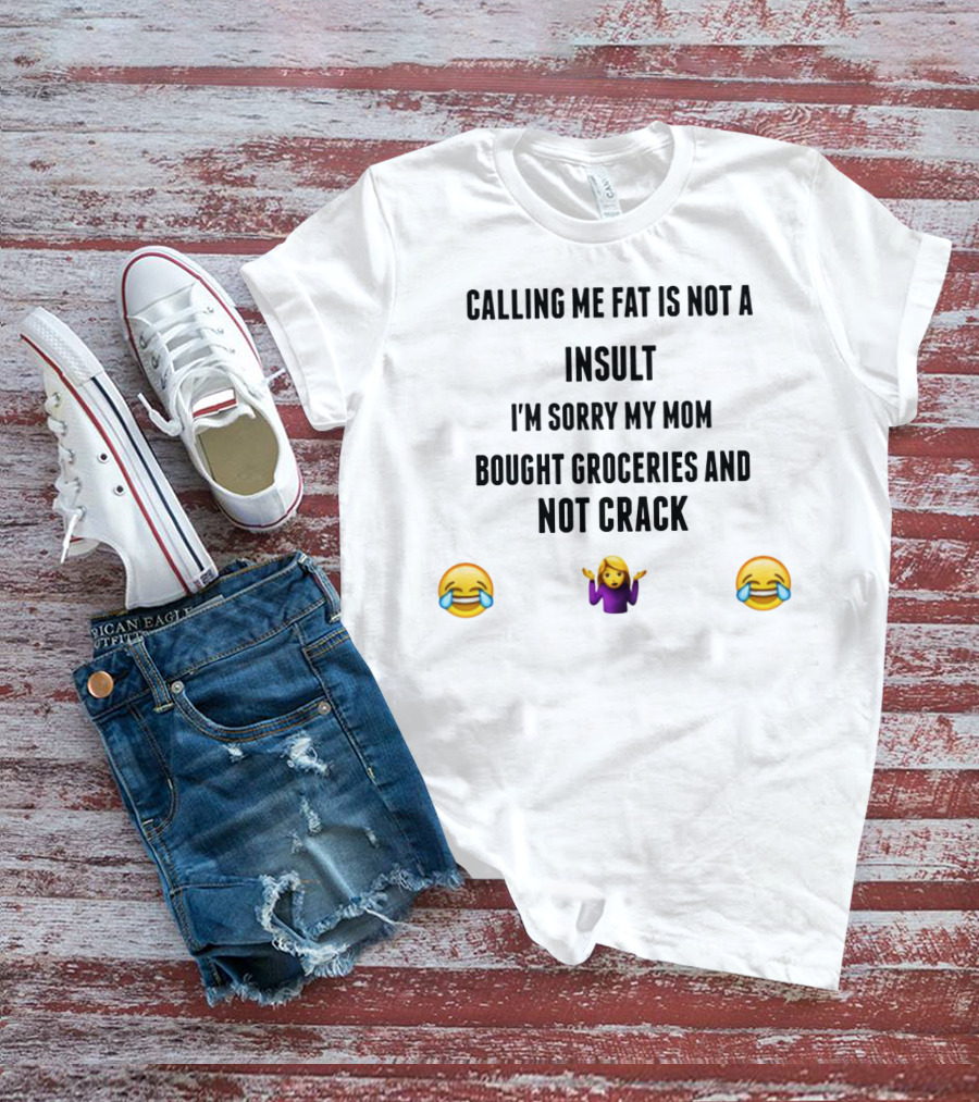 Calling Me Fat Is Not An Insult I'm Sorry My Mom Bought Groceries And Not Crack T-Shirt