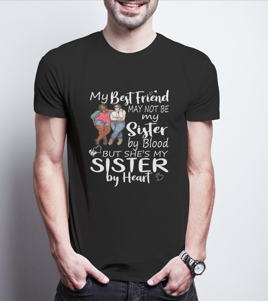 My Best Friend May Not Be My Sister By Blood But She's My Sister By Heart With Friends Hugging T-Shirt