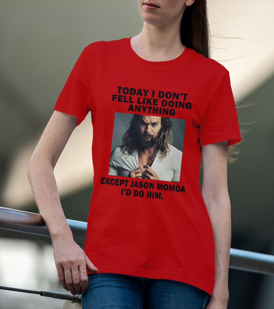 Today I Don't Feel Like Doing Anything Except Jason Momoa I'd Do Him T-Shirt