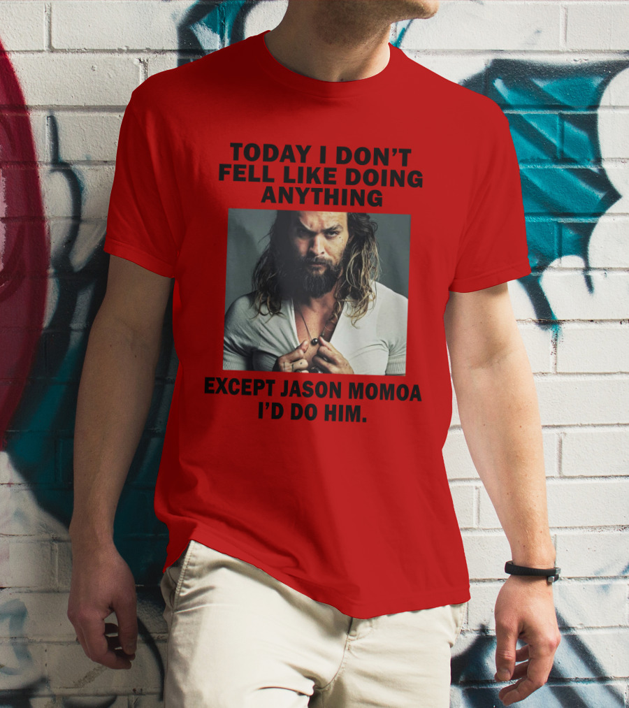 Today I Don't Feel Like Doing Anything Except Jason Momoa I'd Do Him T-Shirt