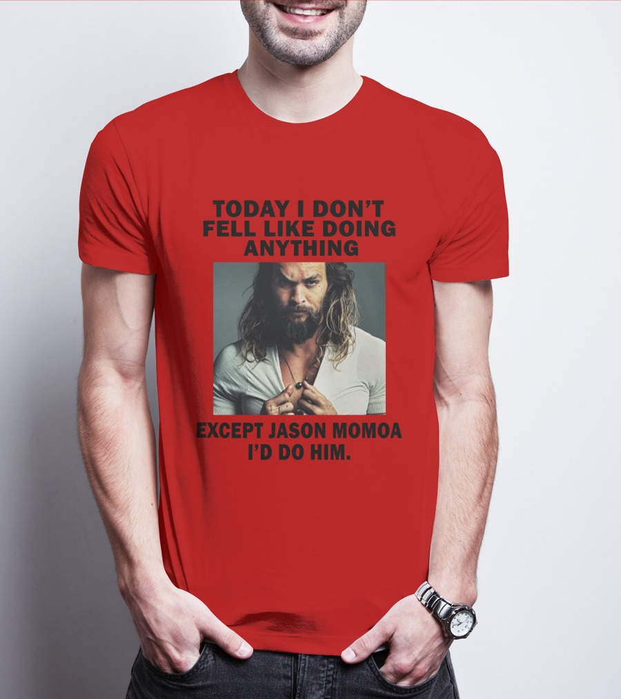 Today I Don't Feel Like Doing Anything Except Jason Momoa I'd Do Him T-Shirt