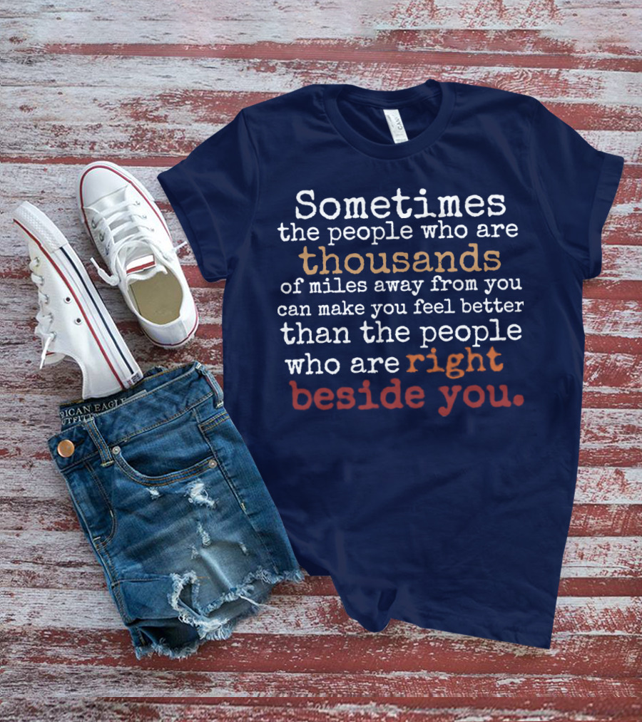 Sometimes The People Thousands Of Miles Away Make You Feel Better Than Those Right Beside You T-Shirt
