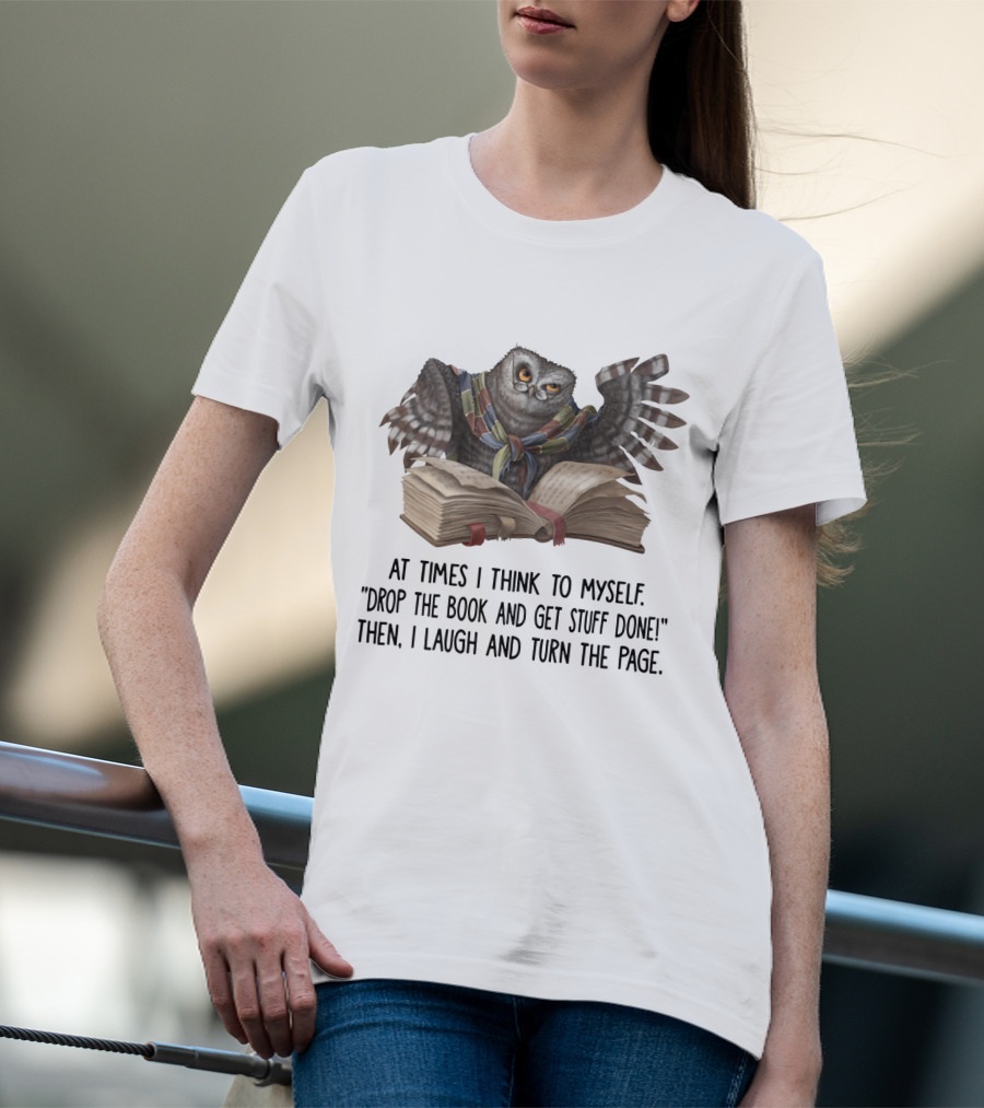 At Times I Think To Myself Drop The Book And Get Stuff Done Then I Laugh And Turn The Page Owl Reading T-Shirt