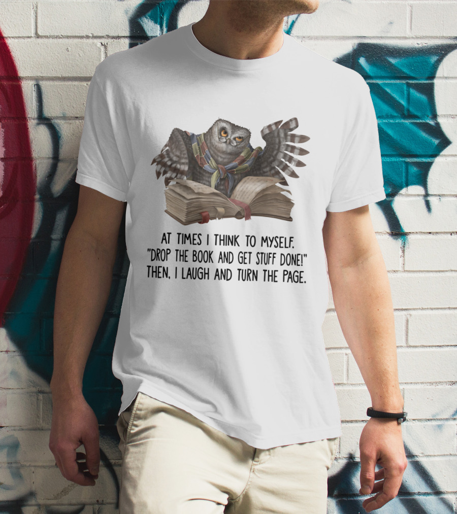 At Times I Think To Myself Drop The Book And Get Stuff Done Then I Laugh And Turn The Page Owl Reading T-Shirt