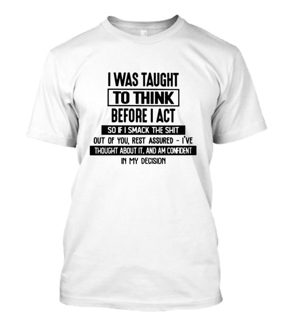 I Was Taught To Think Before I Act So If I Smack The Shit Out Of You Rest Assured I’ve Thought About It And Am Confident In My Decision T-Shirt