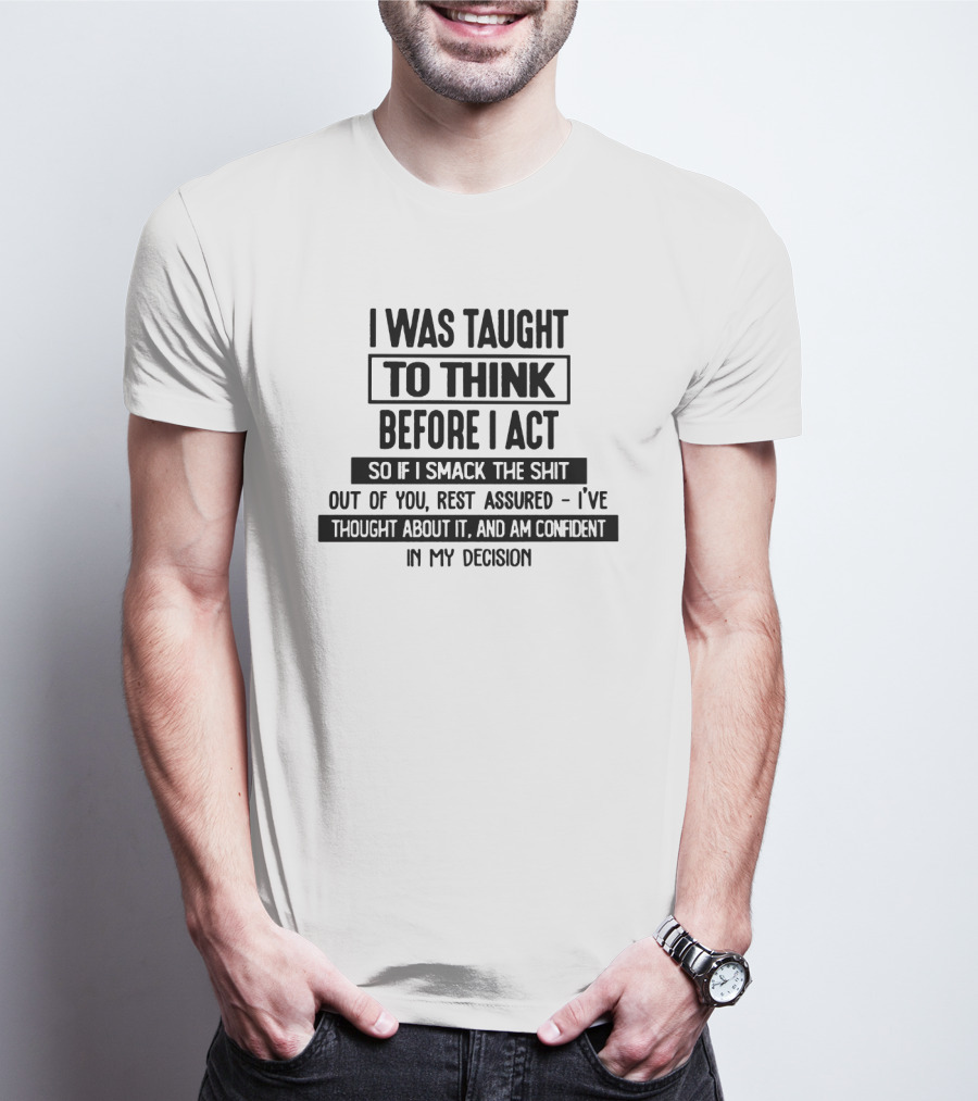 I Was Taught To Think Before I Act So If I Smack The Shit Out Of You Rest Assured I’ve Thought About It And Am Confident In My Decision T-Shirt