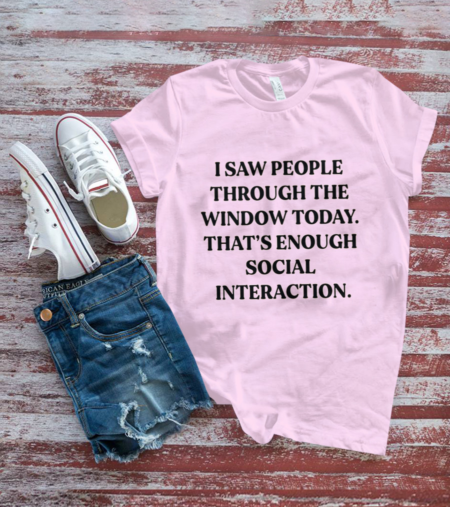 I Saw People Through The Window Today That's Enough Social Interaction T-Shirt