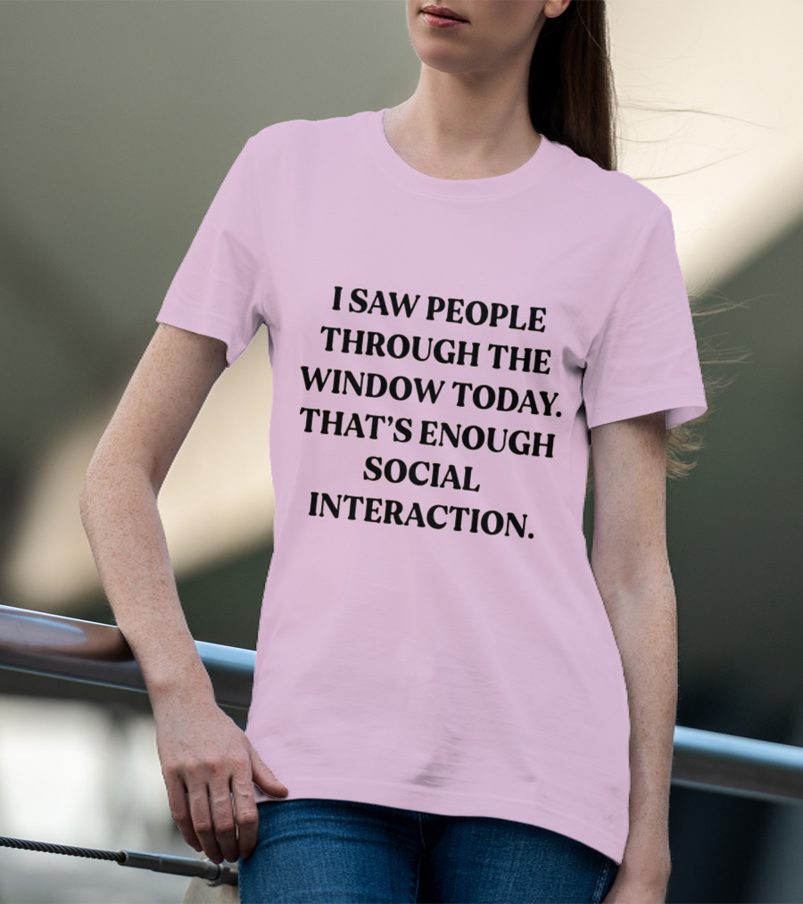 I Saw People Through The Window Today That's Enough Social Interaction T-Shirt