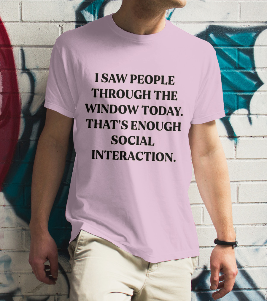 I Saw People Through The Window Today That's Enough Social Interaction T-Shirt