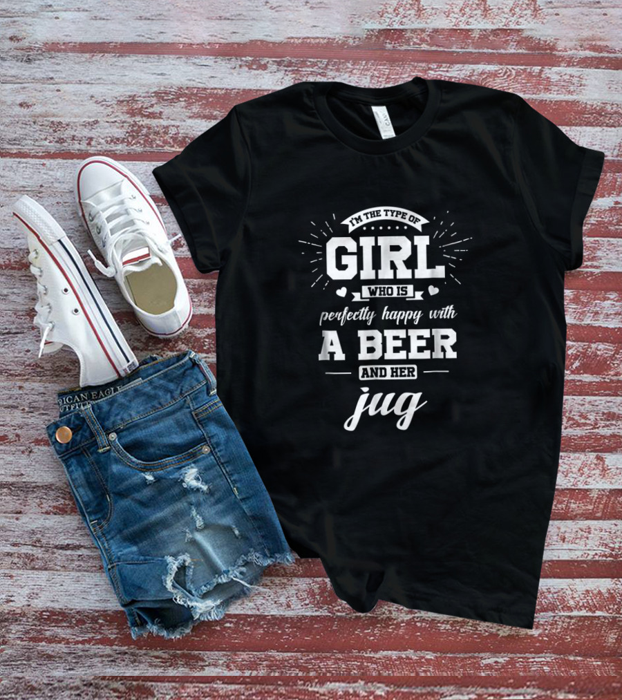 I'm The Type Of Girl Who Is Perfectly Happy With A Beer And Her Jug T-Shirt