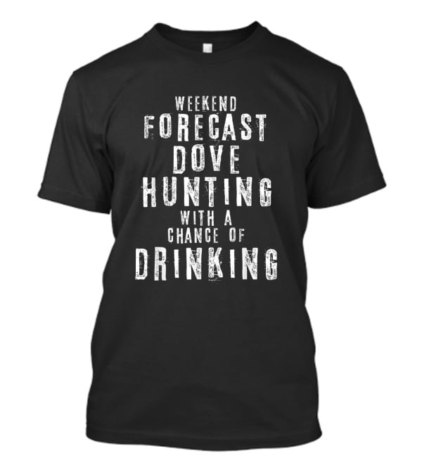 Weekend Forecast Dove Hunting With A Chance Of Drinking Fun Activities T-Shirt