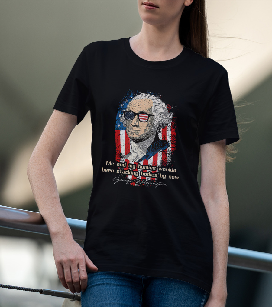 George Washington Patriotic Sunglasses American Flag Me And My Homies Woulda Been Stacking Bodies By Now T-Shirt
