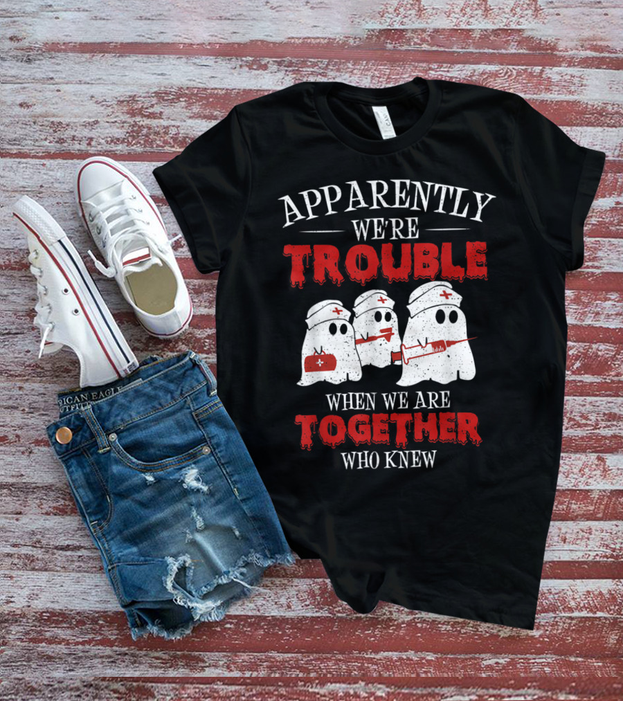Apparently We're Trouble When We Are Together Ghost Nurse Who Knew T-Shirt